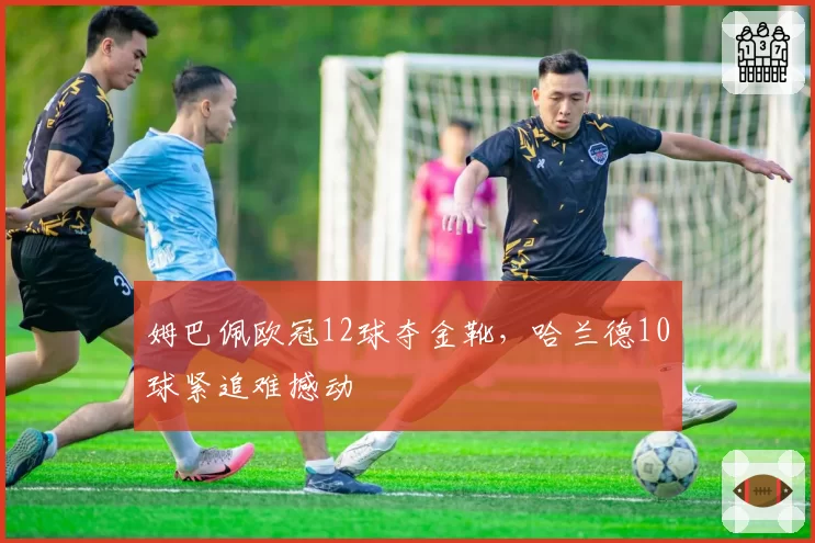 姆巴佩欧冠12球夺金靴，哈兰德10球紧追难撼动