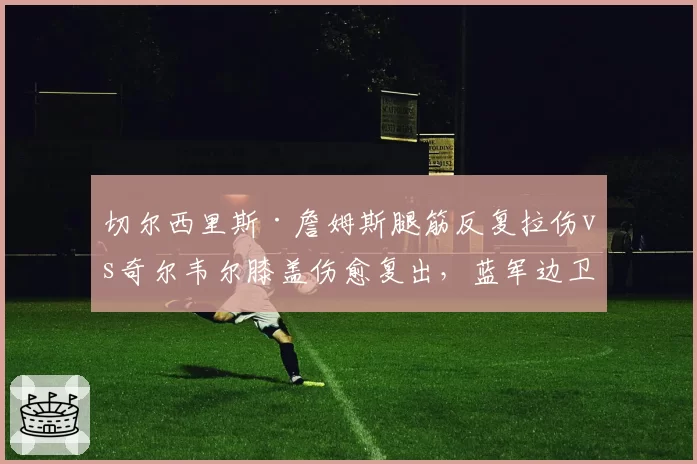 切尔西里斯·詹姆斯腿筋反复拉伤vs奇尔韦尔膝盖伤愈复出，蓝军边卫玻璃体质拖累防线