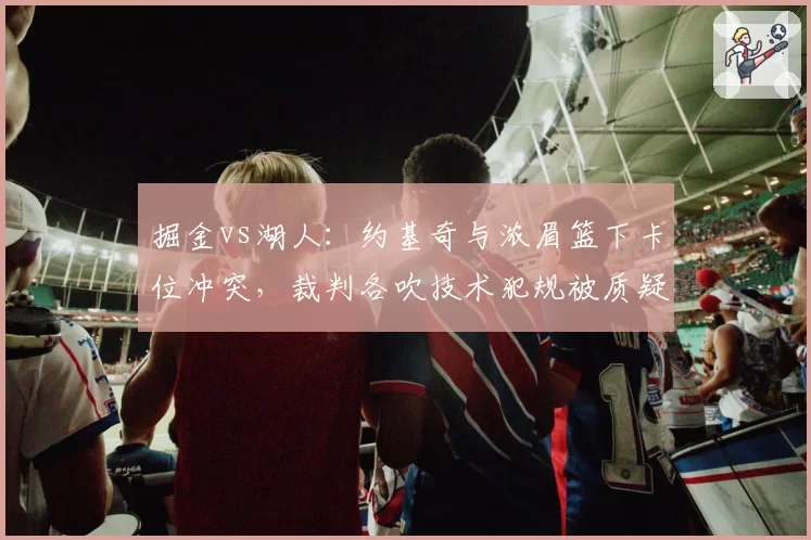 掘金vs湖人:约基奇与浓眉篮下卡位冲突,裁判各吹技术犯规被质疑双重标准