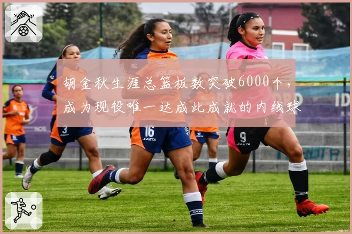胡金秋生涯总篮板数突破6000个，成为现役唯一达成此成就的内线球员