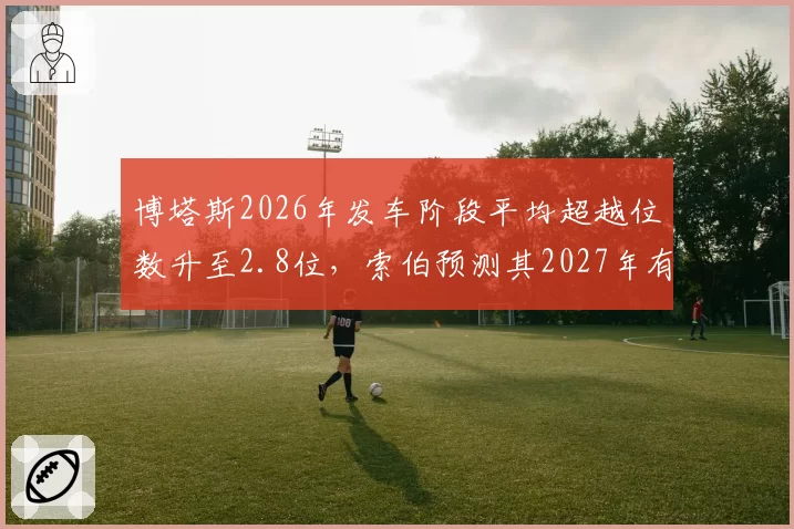 博塔斯2026年发车阶段平均超越位数升至2.8位,索伯预测其2027年有望重返中游领先集团